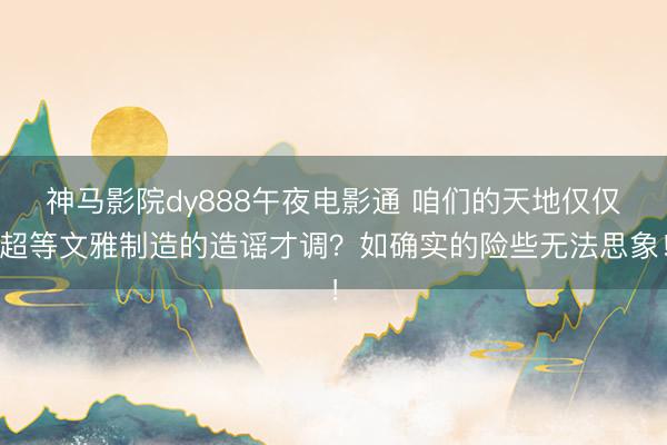 神马影院dy888午夜电影通 咱们的天地仅仅超等文雅制造的造谣才调?如确实的险些无法思象!