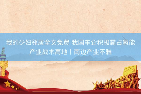 我的少妇邻居全文免费 我国车企积极霸占氢能产业战术高地〡南边产业不雅