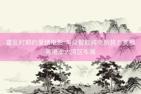 霍乱时期的爱情电影 与众智能纯电新势力亮相粤港澳大湾区车展