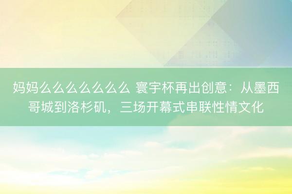 妈妈么么么么么么么 寰宇杯再出创意：从墨西哥城到洛杉矶，三场开幕式串联性情文化