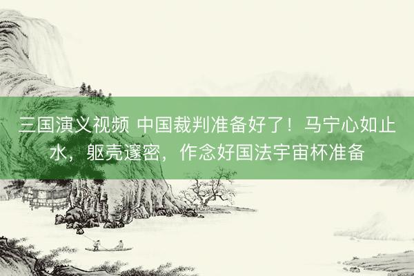 三国演义视频 中国裁判准备好了！马宁心如止水，躯壳邃密，作念好国法宇宙杯准备