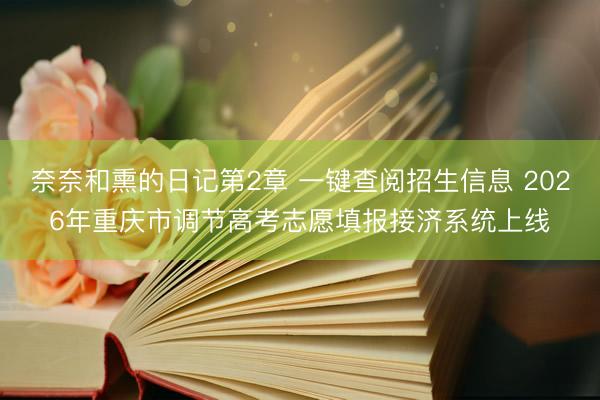 奈奈和熏的日记第2章 一键查阅招生信息 2026年重庆市调节高考志愿填报接济系统上线