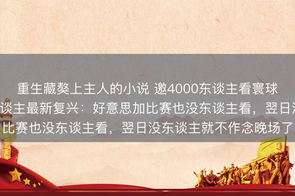 重生藏獒上主人的小说 邀4000东谈主看寰球杯0东谈主到场，当事东谈主最新复兴：好意思加比赛也没东谈主看，翌日没东谈主就不作念晚场了