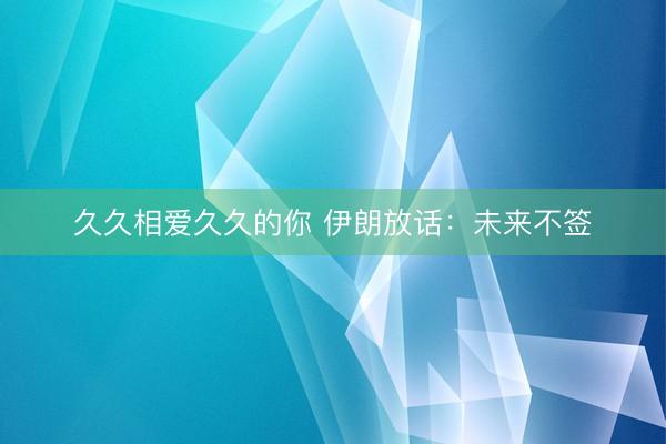 久久相爱久久的你 伊朗放话：未来不签