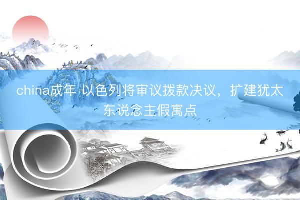 china成年 以色列将审议拨款决议，扩建犹太东说念主假寓点