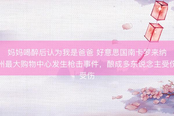 妈妈喝醉后认为我是爸爸 好意思国南卡罗来纳州最大购物中心发生枪击事件，酿成多东说念主受伤