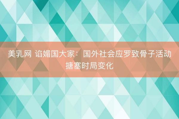 美乳网 谄媚国大家：国外社会应罗致骨子活动搪塞时局变化