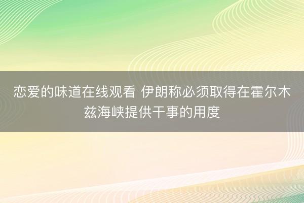 恋爱的味道在线观看 伊朗称必须取得在霍尔木兹海峡提供干事的用度