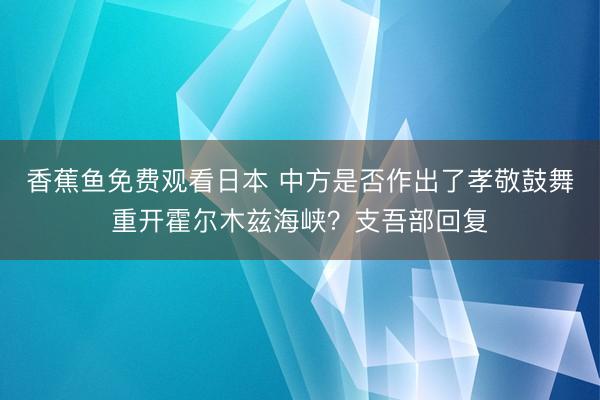 香蕉鱼免费观看日本 中方是否作出了孝敬鼓舞重开霍尔木兹海峡？支吾部回复