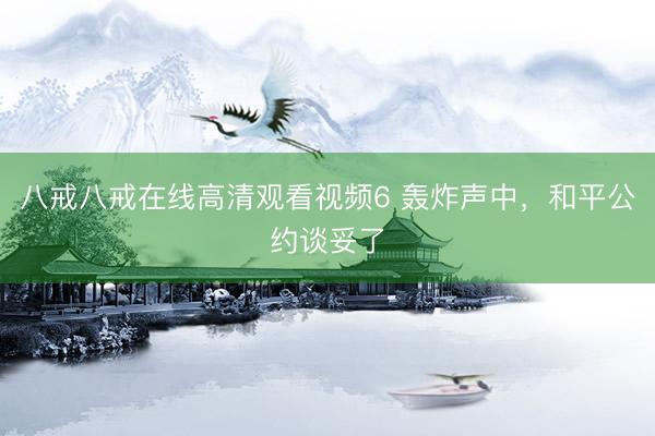 八戒八戒在线高清观看视频6 轰炸声中，和平公约谈妥了