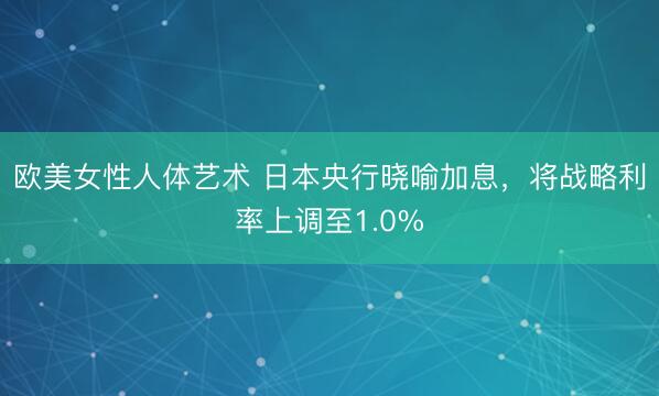 欧美女性人体艺术 日本央行晓喻加息，将战略利率上调至1.0%