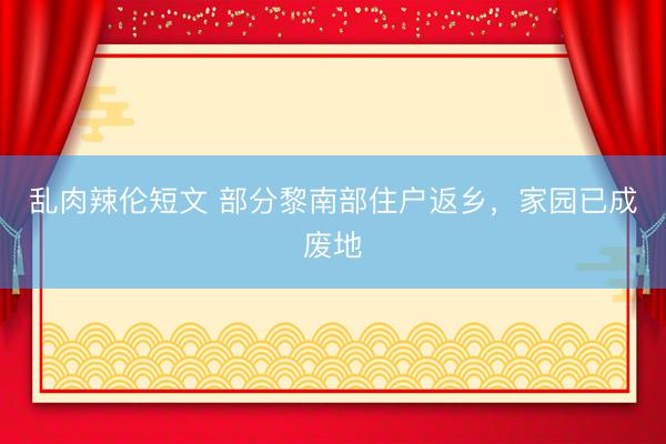 乱肉辣伦短文 部分黎南部住户返乡，家园已成废地