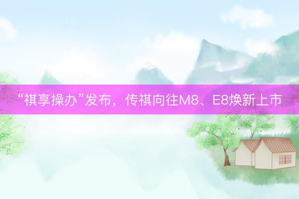 “祺享操办”发布，传祺向往M8、E8焕新上市