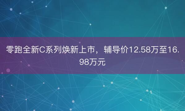 零跑全新C系列焕新上市，辅导价12.58万至16.98万元