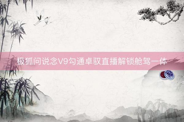 极狐问说念V9勾通卓驭直播解锁舱驾一体