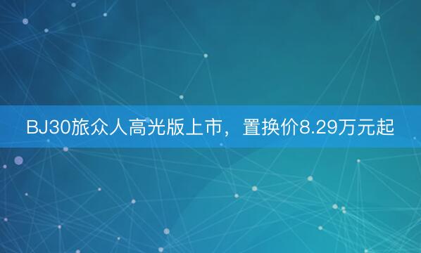 BJ30旅众人高光版上市，置换价8.29万元起