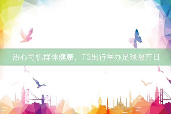 热心司机群体健康，T3出行举办足球敞开日