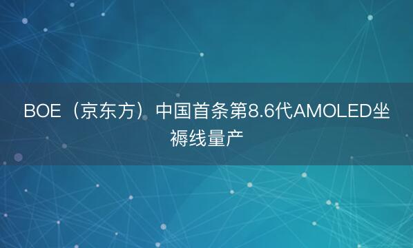 BOE（京东方）中国首条第8.6代AMOLED坐褥线量产