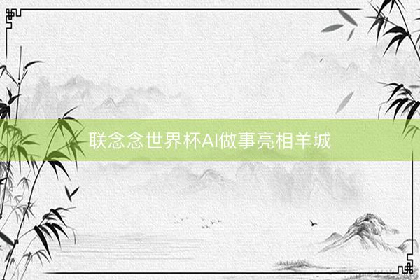 联念念世界杯AI做事亮相羊城