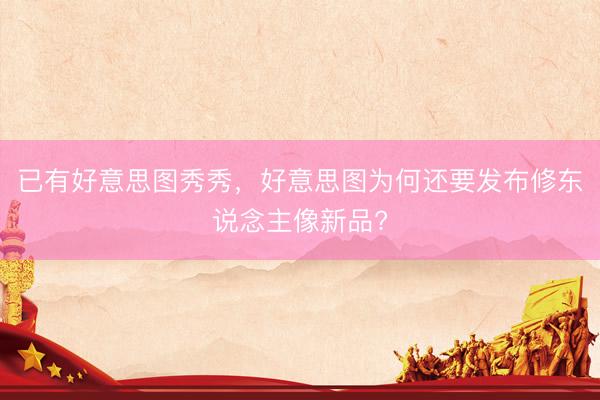 已有好意思图秀秀，好意思图为何还要发布修东说念主像新品?