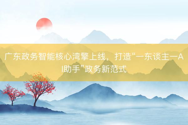 广东政务智能核心湾擎上线，打造“一东谈主一AI助手”政务新范式