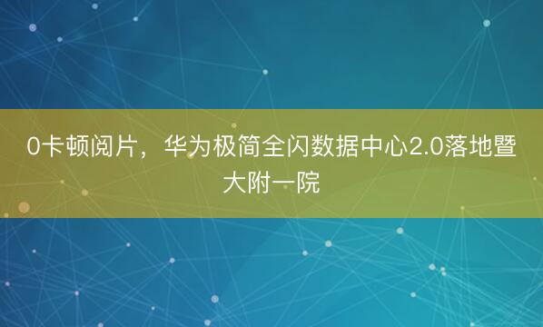 0卡顿阅片,华为极简全闪数据中心2.0落地暨大附一院