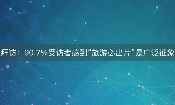 拜访：90.7%受访者感到“旅游必出片”是广泛征象