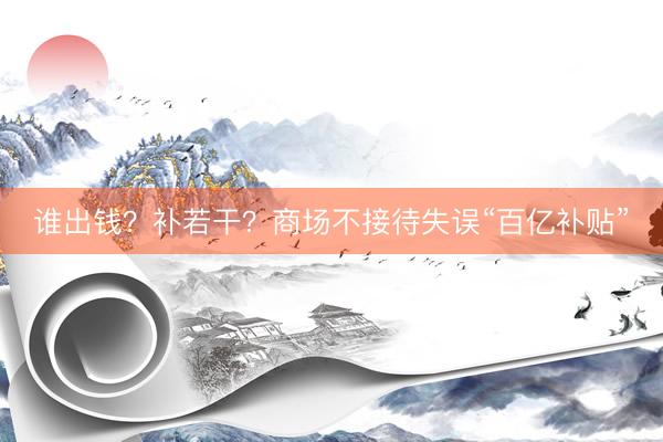 谁出钱？补若干？商场不接待失误“百亿补贴”