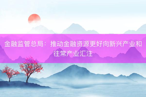金融监管总局：推动金融资源更好向新兴产业和往常产业汇注