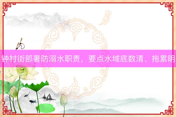 钟村街部署防溺水职责，要点水域底数清、拖累明