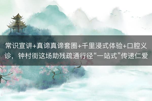常识宣讲+真谛真谛套圈+千里浸式体验+口腔义诊，钟村街这场助残疏通行径“一站式”传递仁爱