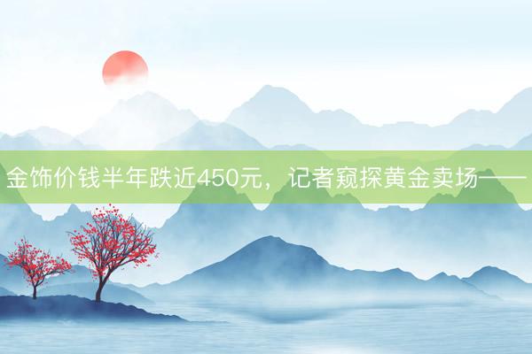 金饰价钱半年跌近450元，记者窥探黄金卖场——