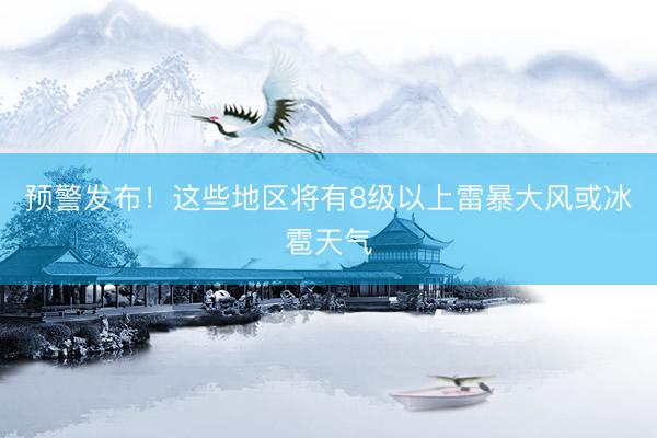 预警发布！这些地区将有8级以上雷暴大风或冰雹天气