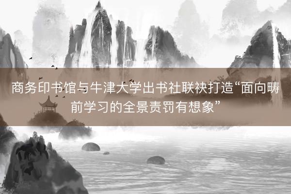 商务印书馆与牛津大学出书社联袂打造“面向畴前学习的全景责罚有想象”