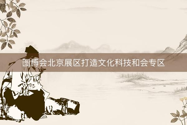 图博会北京展区打造文化科技和会专区
