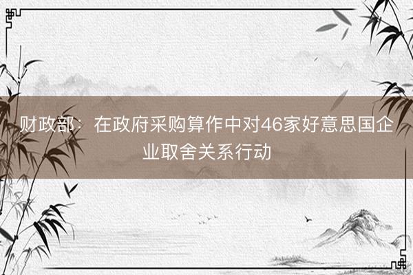 财政部：在政府采购算作中对46家好意思国企业取舍关系行动