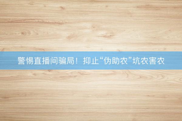 警惕直播间骗局！抑止“伪助农”坑农害农