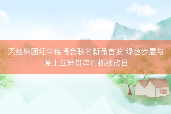 天丝集团红牛链博会联名新品首发 绿色步履与原土立异贯串可抓续改日
