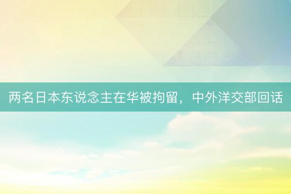 两名日本东说念主在华被拘留，中外洋交部回话