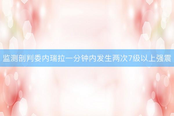 监测剖判委内瑞拉一分钟内发生两次7级以上强震
