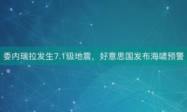 委内瑞拉发生7.1级地震，好意思国发布海啸预警